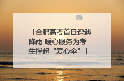 合肥高考首日遭遇降雨 暖心服务为考生撑起“爱心伞”