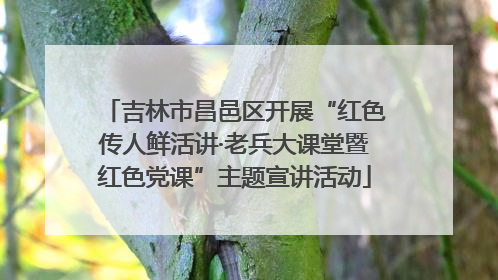 吉林市昌邑区开展“红色传人鲜活讲·老兵大课堂暨红色党课”主题宣讲活动