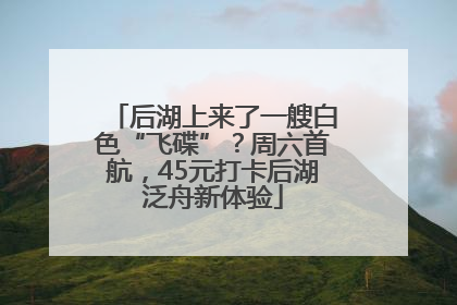 后湖上来了一艘白色“飞碟”？周六首航，45元打卡后湖泛舟新体验
