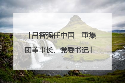 吕智强任中国一重集团董事长、党委书记