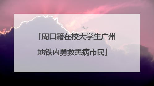 周口籍在校大学生广州地铁内勇救患病市民