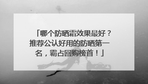 哪个防晒霜效果最好？推荐公认好用的防晒第一名，霸占回购榜首！