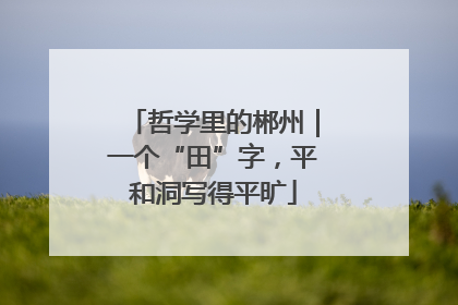 哲学里的郴州｜一个“田”字，平和洞写得平旷