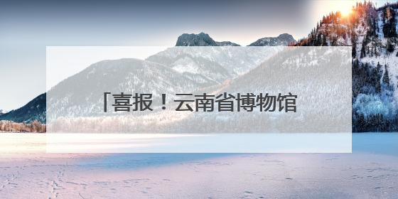 喜报！云南省博物馆馆藏纺织品文物保护修复项目荣获全国十佳