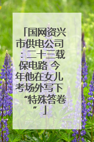 国网资兴市供电公司：二十三载保电路 今年他在女儿考场外写下“特殊答卷”