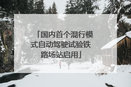 国内首个混行模式自动驾驶试验铁路场站启用