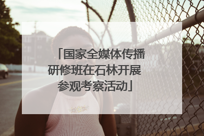 国家全媒体传播研修班在石林开展参观考察活动