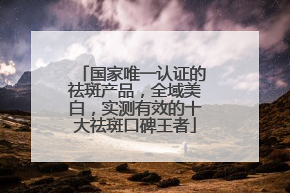 国家唯一认证的祛斑产品，全域美白，实测有效的十大祛斑口碑王者