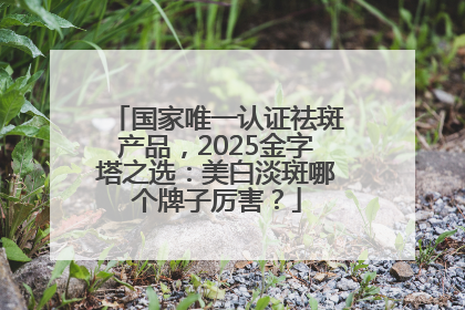 国家唯一认证祛斑产品，2025金字塔之选：美白淡斑哪个牌子厉害？