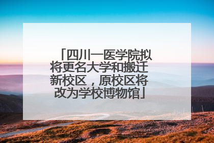 四川一医学院拟将更名大学和搬迁新校区，原校区将改为学校博物馆