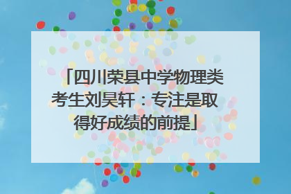 四川荣县中学物理类考生刘昊轩：专注是取得好成绩的前提