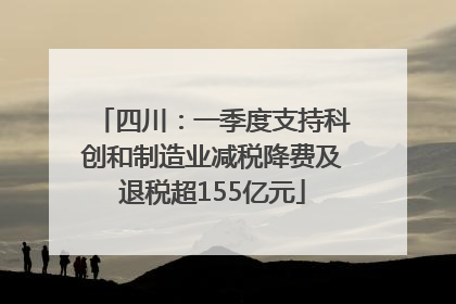 四川：一季度支持科创和制造业减税降费及退税超155亿元