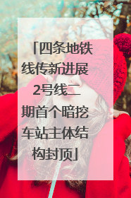 四条地铁线传新进展 2号线二期首个暗挖车站主体结构封顶