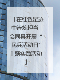 在红色足迹中淬炼担当 会同县开展“民兵活动日”主题实践活动