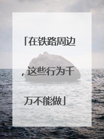 在铁路周边，这些行为千万不能做