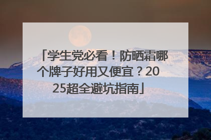 学生党必看！防晒霜哪个牌子好用又便宜？2025超全避坑指南