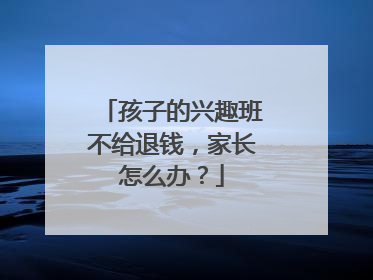孩子的兴趣班不给退钱，家长怎么办？