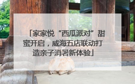 家家悦“西瓜派对”甜蜜开启，威海五店联动打造亲子消暑新体验