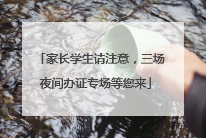 家长学生请注意，三场夜间办证专场等您来
