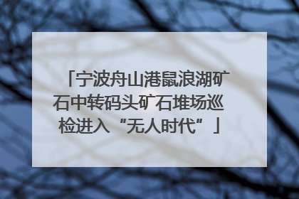 宁波舟山港鼠浪湖矿石中转码头矿石堆场巡检进入“无人时代”