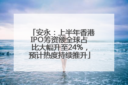 安永：上半年香港IPO筹资额全球占比大幅升至24%，预计热度持续推升
