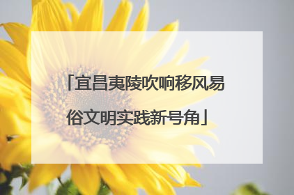 宜昌夷陵吹响移风易俗文明实践新号角
