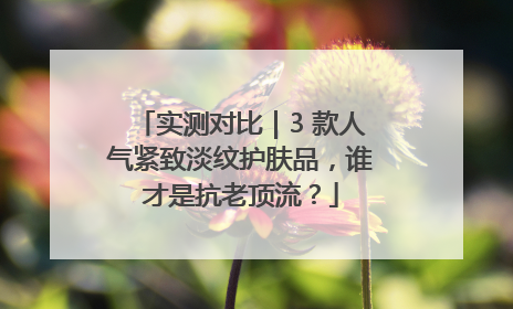实测对比｜3 款人气紧致淡纹护肤品，谁才是抗老顶流？