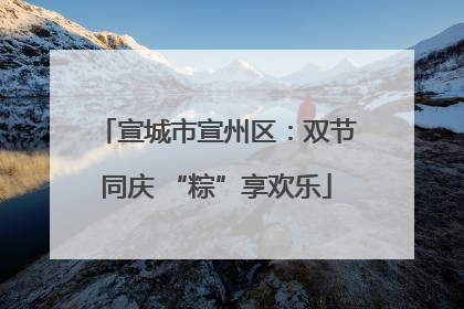 宣城市宣州区：双节同庆 “粽”享欢乐