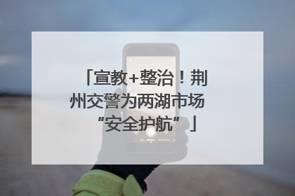 宣教+整治！荆州交警为两湖市场“安全护航”