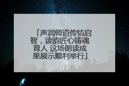 声润师道传情启智，读韵匠心铸魂育人 这场朗读成果展示顺利举行