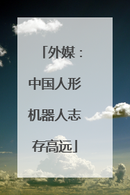 外媒：中国人形机器人志存高远
