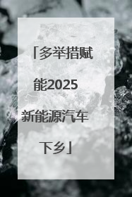 多举措赋能2025新能源汽车下乡