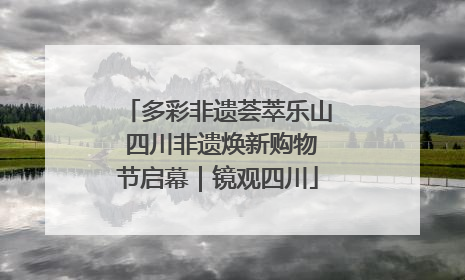 多彩非遗荟萃乐山 四川非遗焕新购物节启幕｜镜观四川