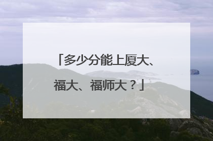 多少分能上厦大、福大、福师大？