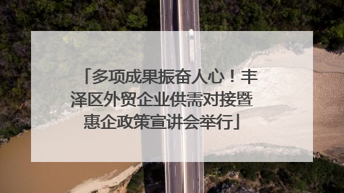 多项成果振奋人心！丰泽区外贸企业供需对接暨惠企政策宣讲会举行