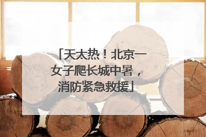 天太热！北京一女子爬长城中暑，消防紧急救援