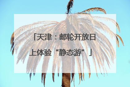 天津：邮轮开放日上体验“静态游”