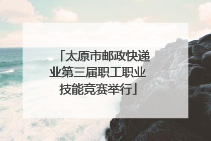 太原市邮政快递业第三届职工职业技能竞赛举行