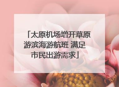 太原机场增开草原游滨海游航班 满足市民出游需求