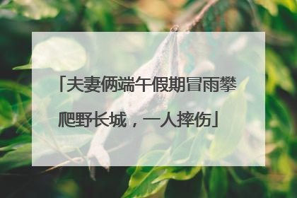 夫妻俩端午假期冒雨攀爬野长城，一人摔伤