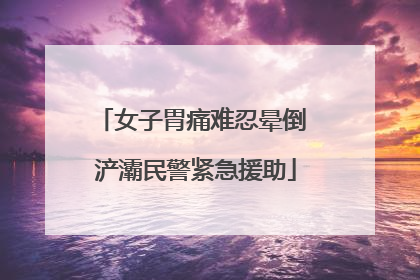女子胃痛难忍晕倒 浐灞民警紧急援助