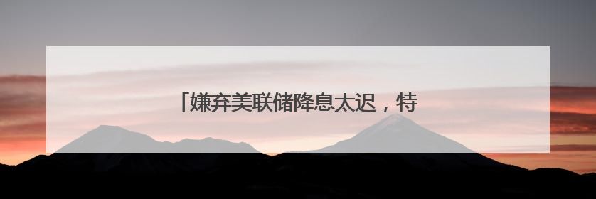 嫌弃美联储降息太迟，特朗普再次抨击美联储主席