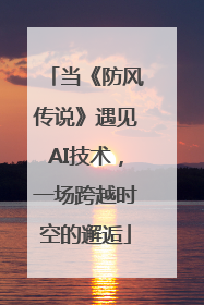 当《防风传说》遇见AI技术，一场跨越时空的邂逅