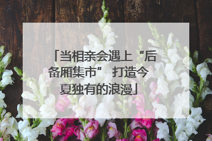 当相亲会遇上“后备厢集市” 打造今夏独有的浪漫