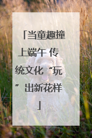 当童趣撞上端午 传统文化“玩”出新花样