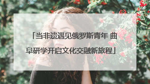 当非遗遇见俄罗斯青年 曲阜研学开启文化交融新旅程