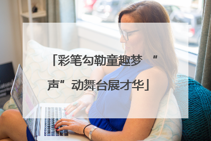 彩笔勾勒童趣梦 “声”动舞台展才华