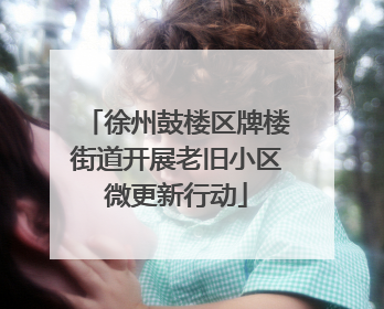 徐州鼓楼区牌楼街道开展老旧小区微更新行动