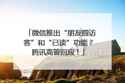 微信推出“朋友圈访客”和“已读”功能？腾讯高管回应！