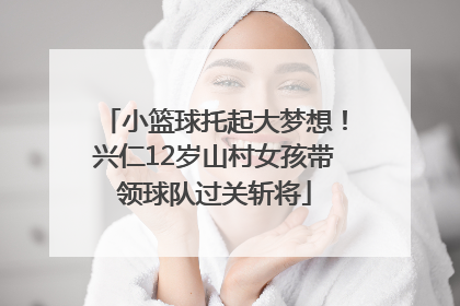 小篮球托起大梦想！兴仁12岁山村女孩带领球队过关斩将